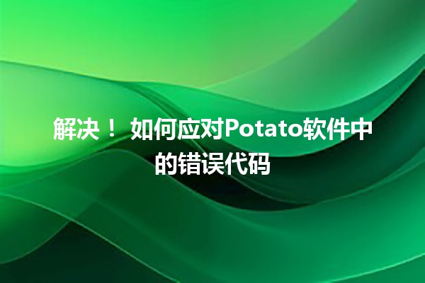 解决！🚀 如何应对Potato软件中的错误代码