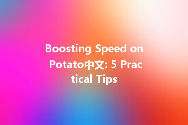 Boosting Speed on Potato中文: 5 Practical Tips 🚀🥔