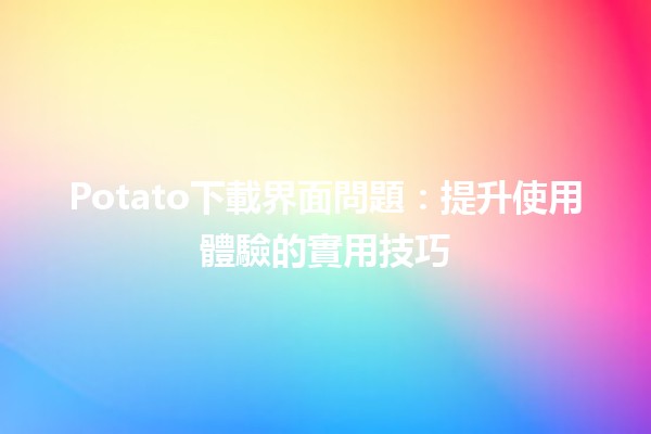 Potato下載界面問題💻：提升使用體驗的實用技巧