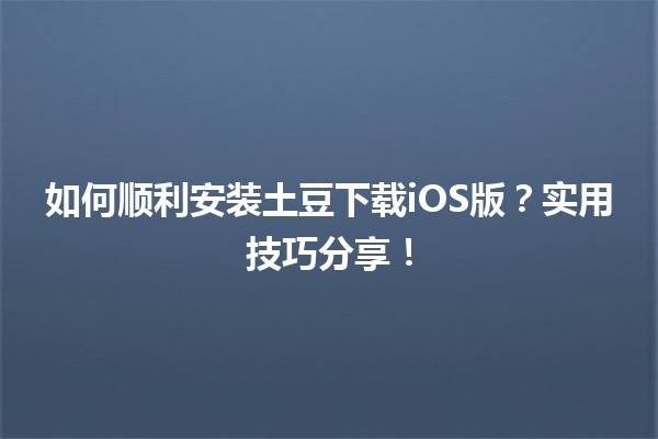 📱 如何顺利安装土豆下载iOS版？实用技巧分享！