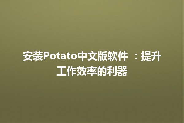 安装Potato中文版软件 😄🖥️：提升工作效率的利器