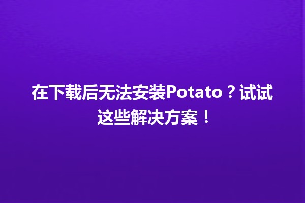 在下载后无法安装Potato？试试这些解决方案！🛠️