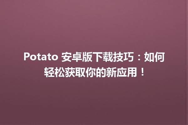 📲 Potato 安卓版下载技巧：如何轻松获取你的新应用！