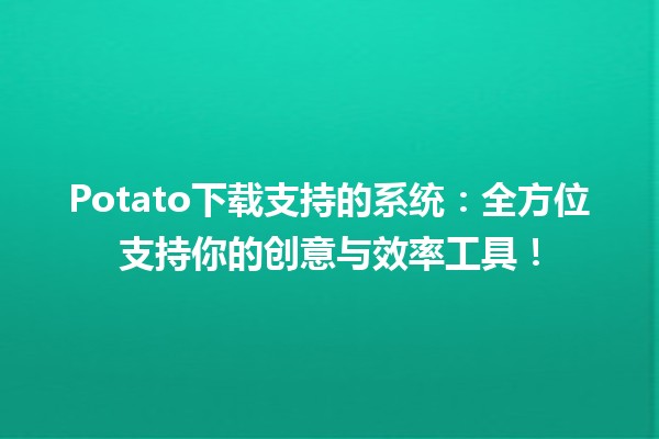 📥 Potato下载支持的系统：全方位支持你的创意与效率工具！