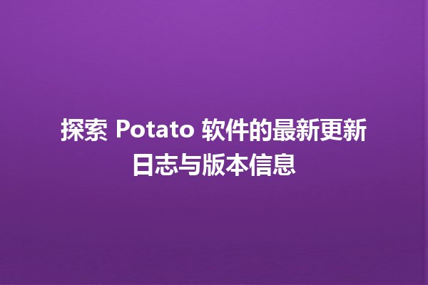 🌟 探索 Potato 软件的最新更新日志与版本信息 🚀