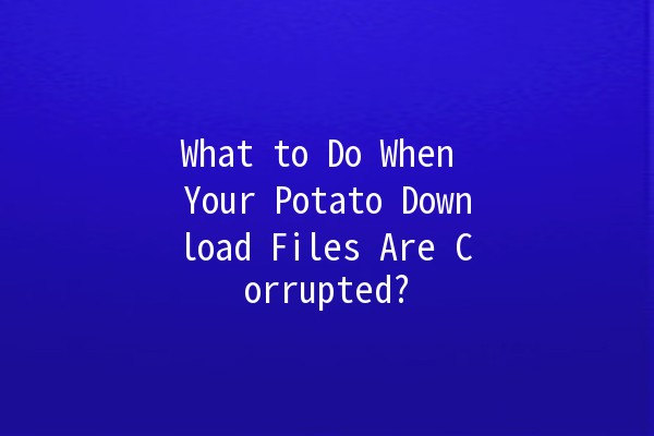 What to Do When Your Potato Download Files Are Corrupted? 🥔💻