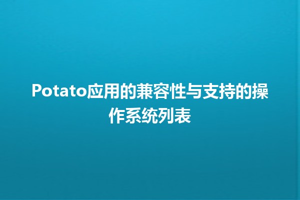 🎉 Potato应用的兼容性与支持的操作系统列表 🖥️