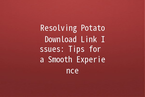 Resolving Potato Download Link Issues: Tips for a Smooth Experience 🌟💻