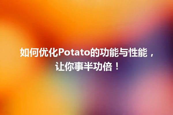 如何优化🌟Potato的功能与性能，让你事半功倍！