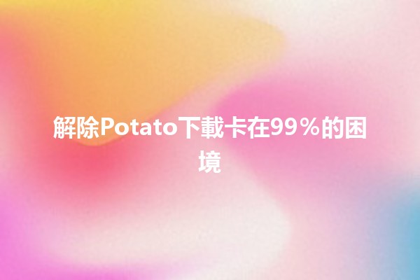 解除Potato下載卡在99％的困境 ⚡️💻