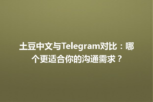 土豆中文与Telegram对比：哪个更适合你的沟通需求？📱🥔