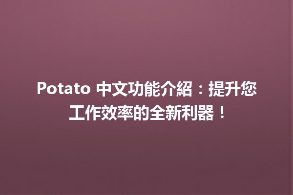 🥔 Potato 中文功能介紹：提升您工作效率的全新利器！