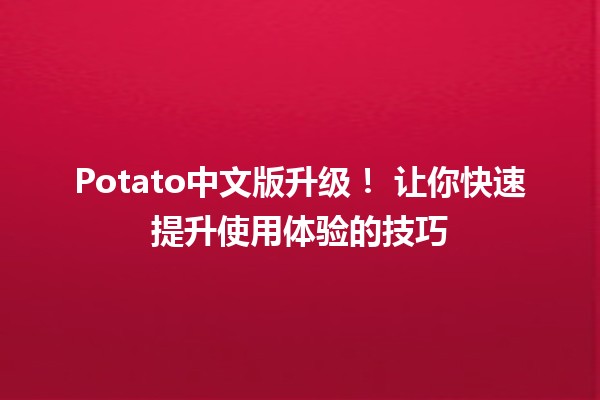 Potato中文版升级！🍟 让你快速提升使用体验的技巧