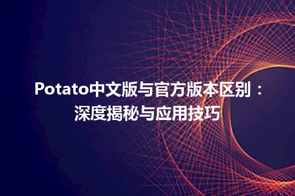 🥔 Potato中文版与官方版本区别：深度揭秘与应用技巧