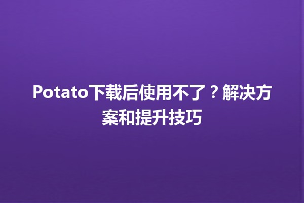 Potato下载后使用不了？解决方案和提升技巧🛠️💻