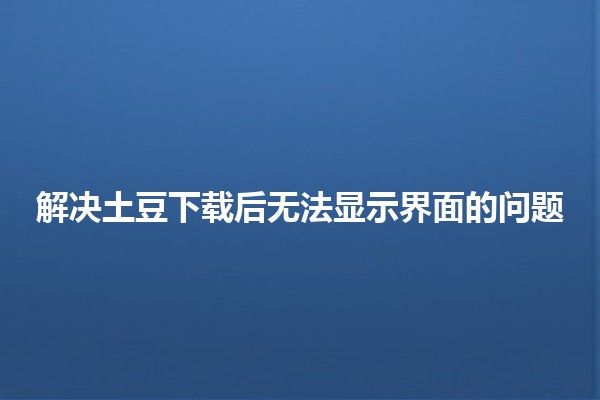 解决土豆下载后无法显示界面的问题 🚀