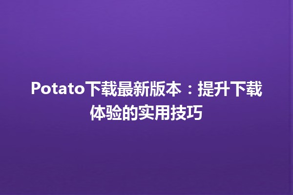 🎉Potato下载最新版本：提升下载体验的实用技巧💻