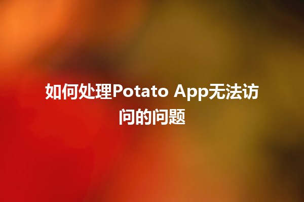 如何处理Potato App无法访问的问题🥔📱