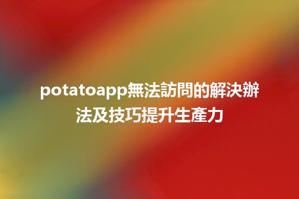 🍟 potatoapp無法訪問的解決辦法及技巧提升生產力 🚀