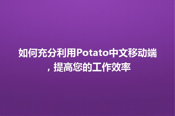 如何充分利用Potato中文移动端，提高您的工作效率📱✨