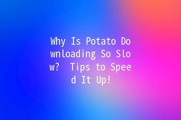 Why Is Potato Downloading So Slow? 🥔💻 Tips to Speed It Up!