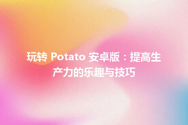 玩转 Potato 安卓版：提高生产力的乐趣与技巧 🚀📱