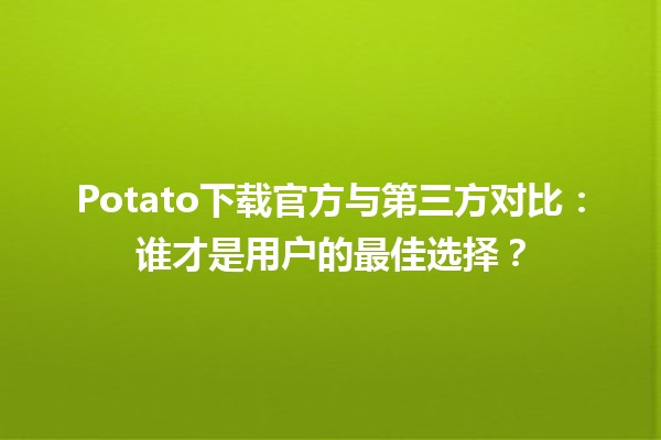 🍟 Potato下载官方与第三方对比：谁才是用户的最佳选择？