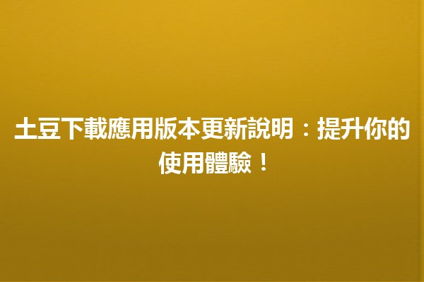 🎉 土豆下載應用版本更新說明：提升你的使用體驗！📲