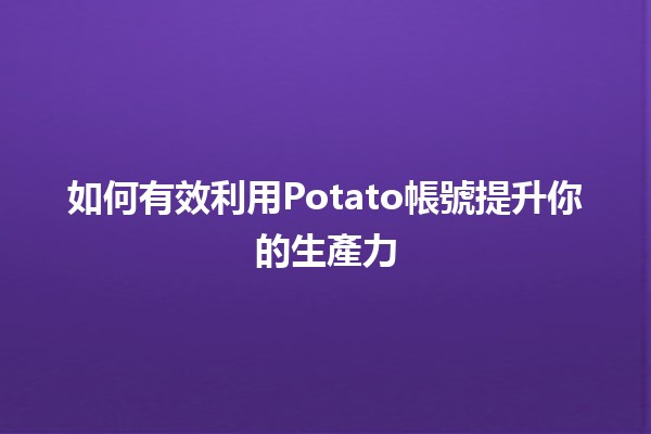 如何有效利用Potato帳號提升你的生產力💪🥔