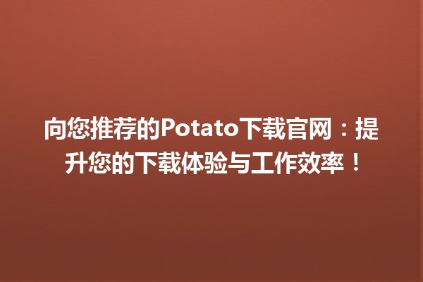 🍟 向您推荐的Potato下载官网：提升您的下载体验与工作效率！