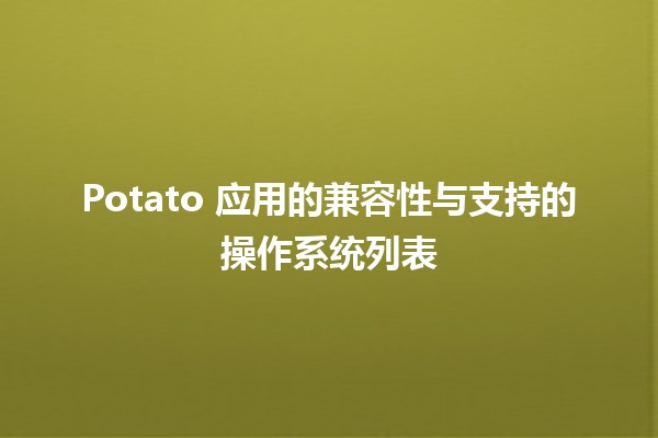 🚀 Potato 应用的兼容性与支持的操作系统列表 🌐