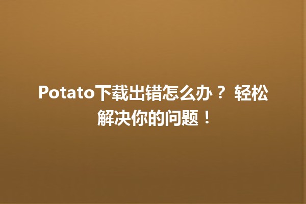 Potato下载出错怎么办？🛠️ 轻松解决你的问题！