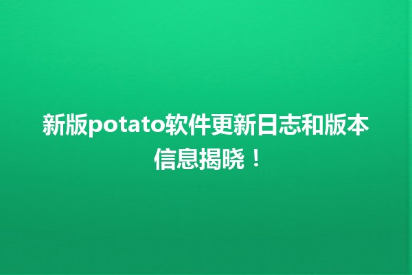 新版✨potato软件更新日志和版本信息揭晓！🚀