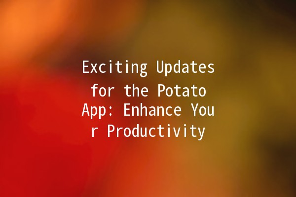 Exciting Updates for the Potato App: Enhance Your Productivity 🌟🥔