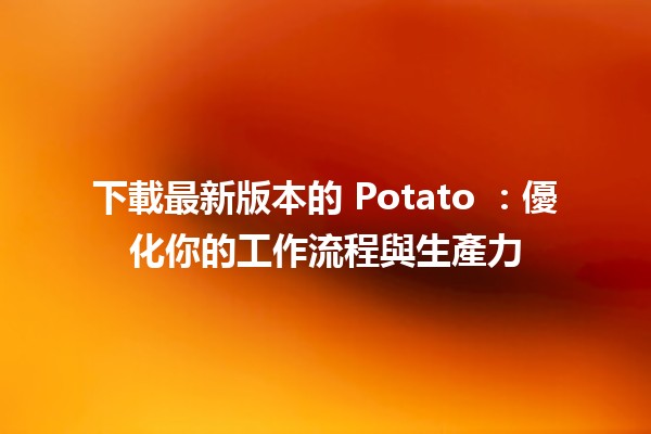 下載最新版本的 Potato 📥✨：優化你的工作流程與生產力