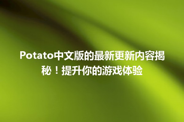 🥔 Potato中文版的最新更新内容揭秘！提升你的游戏体验🎮