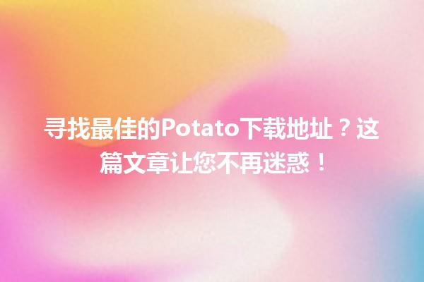 📥 寻找最佳的Potato下载地址？这篇文章让您不再迷惑！🥔