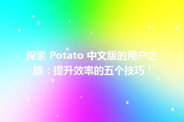 🍟 探索 Potato 中文版的用户之旅：提升效率的五个技巧！