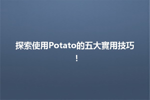 🍟 探索使用Potato的五大實用技巧！🌟