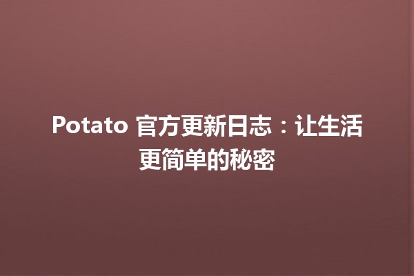 Potato 官方更新日志：让生活更简单的秘密 🍟✨