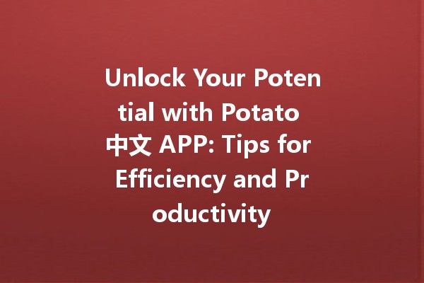 Unlock Your Potential with Potato 中文 APP: Tips for Efficiency and Productivity 🚀🥔