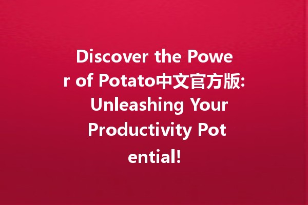 Discover the Power of Potato中文官方版: 🥔 Unleashing Your Productivity Potential!