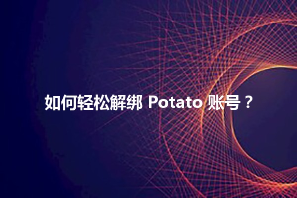 如何轻松解绑 Potato 账号？😎🔑