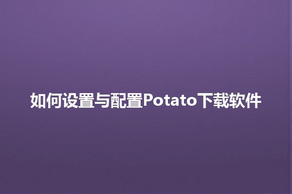 如何设置与配置Potato下载软件 🌟🚀