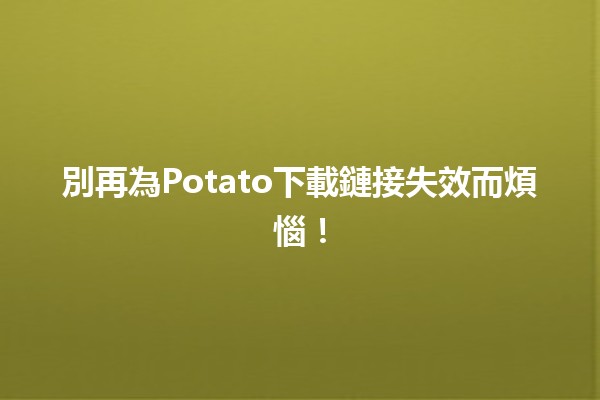 別再為Potato下載鏈接失效而煩惱！✋💻