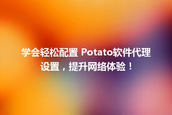 学会轻松配置🍟 Potato软件代理设置，提升网络体验！