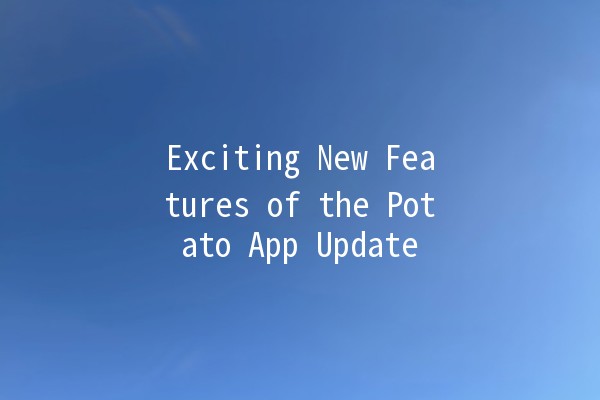 Exciting New Features of the Potato App Update 🚀🥔