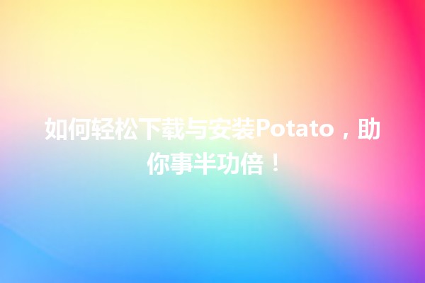 🥔 如何轻松下载与安装Potato，助你事半功倍！