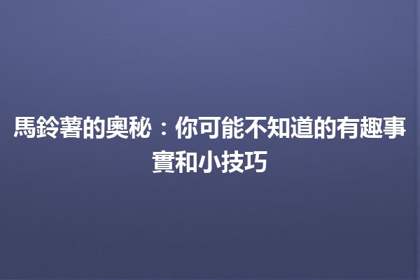 🥔 馬鈴薯的奧秘：你可能不知道的有趣事實和小技巧