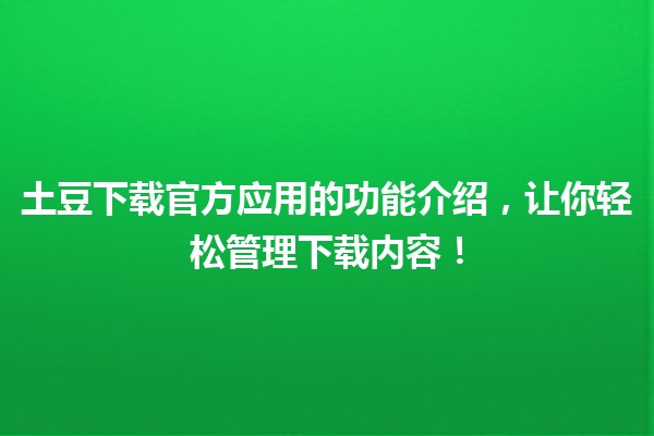 🚀 土豆下载官方应用的功能介绍，让你轻松管理下载内容！